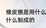 橡皮擦是用什么材料做的 橡皮擦是用什么制成的