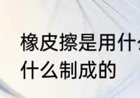 橡皮擦是用什么材料做的 橡皮擦是用什么制成的