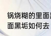 锅烧糊的里面黑垢怎么去 锅烧糊的里面黑垢如何去