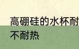高硼硅的水杯耐热吗 高硼硅的水杯耐不耐热