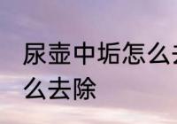 尿壶中垢怎么去干净 尿壶里的尿垢怎么去除