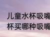 儿童水杯吸嘴哪种嘴型最好 儿童吸管杯买哪种吸嘴的好