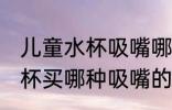 儿童水杯吸嘴哪种嘴型最好 儿童吸管杯买哪种吸嘴的好