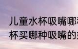 儿童水杯吸嘴哪种嘴型最好 儿童吸管杯买哪种吸嘴的好