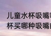 儿童水杯吸嘴哪种嘴型最好 儿童吸管杯买哪种吸嘴的好