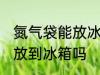 氮气袋能放冰箱冷藏吗 氮气食品可以放到冰箱吗
