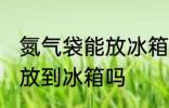氮气袋能放冰箱冷藏吗 氮气食品可以放到冰箱吗