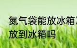 氮气袋能放冰箱冷藏吗 氮气食品可以放到冰箱吗