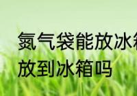 氮气袋能放冰箱冷藏吗 氮气食品可以放到冰箱吗