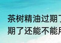 茶树精油过期了还能用吗 茶树精油过期了还能不能用