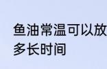 鱼油常温可以放多久 鱼油常温可以放多长时间