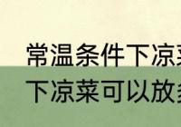 常温条件下凉菜可以放多久 常温条件下凉菜可以放多长时间