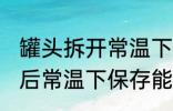 罐头拆开常温下可以放多久 罐头打开后常温下保存能保存几天