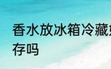香水放冰箱冷藏好吗 香水能放冰箱保存吗