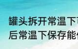 罐头拆开常温下可以放多久 罐头打开后常温下保存能保存几天