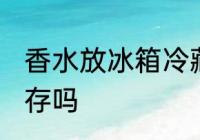 香水放冰箱冷藏好吗 香水能放冰箱保存吗