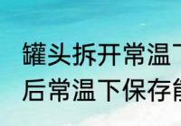 罐头拆开常温下可以放多久 罐头打开后常温下保存能保存几天