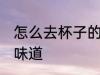 怎么去杯子的姜道 如何去杯子的姜的味道