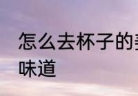 怎么去杯子的姜道 如何去杯子的姜的味道