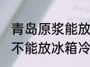 青岛原浆能放冰箱冷藏吗 青岛原浆能不能放冰箱冷藏