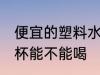 便宜的塑料水杯能喝吗 便宜的塑料水杯能不能喝