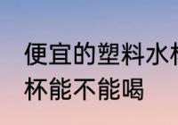 便宜的塑料水杯能喝吗 便宜的塑料水杯能不能喝