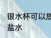 银水杯可以放盐水吗 银水杯能不能放盐水