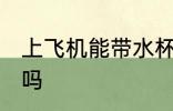 上飞机能带水杯吗 上飞机可以带水杯吗
