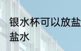银水杯可以放盐水吗 银水杯能不能放盐水