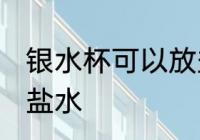 银水杯可以放盐水吗 银水杯能不能放盐水