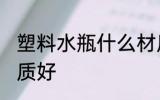 塑料水瓶什么材质好 塑料水瓶哪种材质好