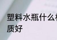 塑料水瓶什么材质好 塑料水瓶哪种材质好