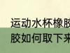 运动水杯橡胶怎么取下来 运动水杯橡胶如何取下来
