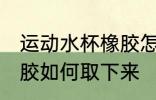运动水杯橡胶怎么取下来 运动水杯橡胶如何取下来