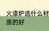 火漆炉选什么材质好 火漆炉用什么材质的好