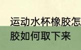 运动水杯橡胶怎么取下来 运动水杯橡胶如何取下来