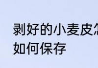 剥好的小麦皮怎么保存 剥好的小麦皮如何保存