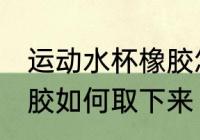运动水杯橡胶怎么取下来 运动水杯橡胶如何取下来