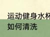 运动健身水杯怎么清洗 运动健身水杯如何清洗