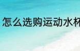 怎么选购运动水杯 运动水杯如何选购