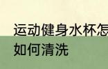 运动健身水杯怎么清洗 运动健身水杯如何清洗