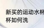 新买的运动水杯怎么洗 新买的运动水杯如何洗