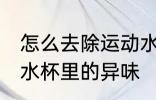 怎么去除运动水杯里的异味 如何去除水杯里的异味