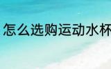 怎么选购运动水杯 运动水杯如何选购