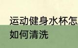 运动健身水杯怎么清洗 运动健身水杯如何清洗