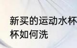 新买的运动水杯怎么洗 新买的运动水杯如何洗