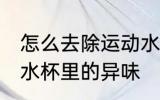 怎么去除运动水杯里的异味 如何去除水杯里的异味