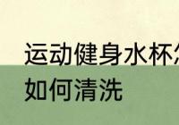 运动健身水杯怎么清洗 运动健身水杯如何清洗
