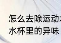 怎么去除运动水杯里的异味 如何去除水杯里的异味