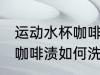 运动水杯咖啡渍怎么洗干净 运动水杯咖啡渍如何洗干净